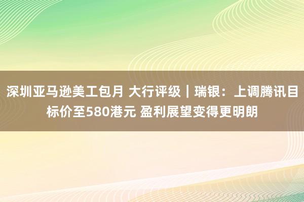 深圳亚马逊美工包月 大行评级｜瑞银：上调腾讯目标价至580港元 盈利展望变得更明朗