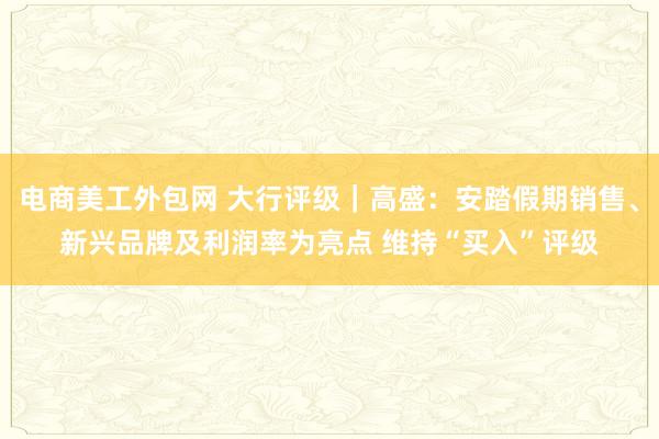 电商美工外包网 大行评级｜高盛：安踏假期销售、新兴品牌及利润率为亮点 维持“买入”评级