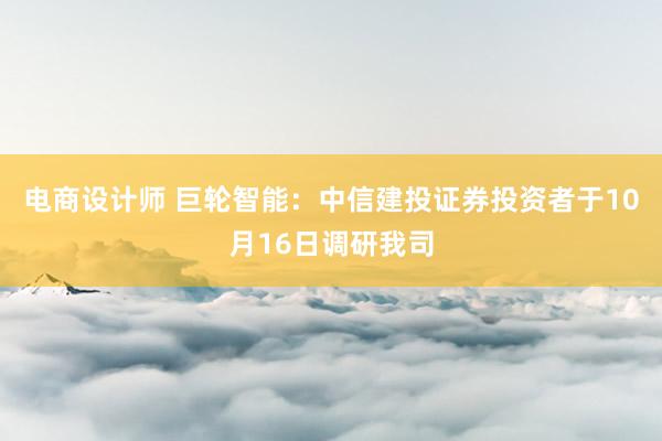 电商设计师 巨轮智能：中信建投证券投资者于10月16日调研我司