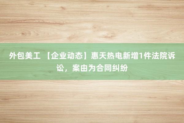 外包美工 【企业动态】惠天热电新增1件法院诉讼，案由为合同纠纷