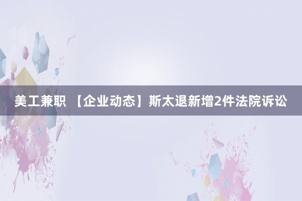 美工兼职 【企业动态】斯太退新增2件法院诉讼