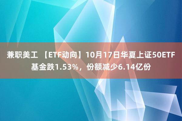 兼职美工 【ETF动向】10月17日华夏上证50ETF基金跌1.53%，份额减少6.14亿份