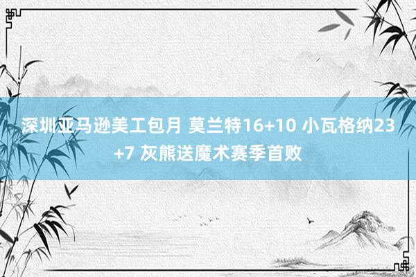 深圳亚马逊美工包月 莫兰特16+10 小瓦格纳23+7 灰熊送魔术赛季首败