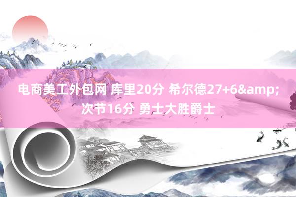 电商美工外包网 库里20分 希尔德27+6&次节16分 勇士大胜爵士