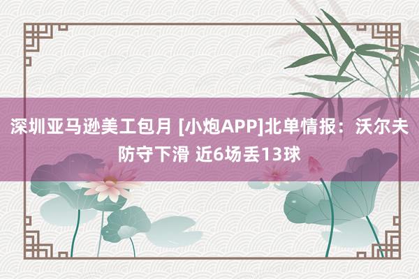 深圳亚马逊美工包月 [小炮APP]北单情报：沃尔夫防守下滑 近6场丢13球