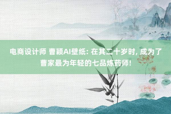 电商设计师 曹颖AI壁纸: 在其二十岁时, 成为了曹家最为年轻的七品炼药师!