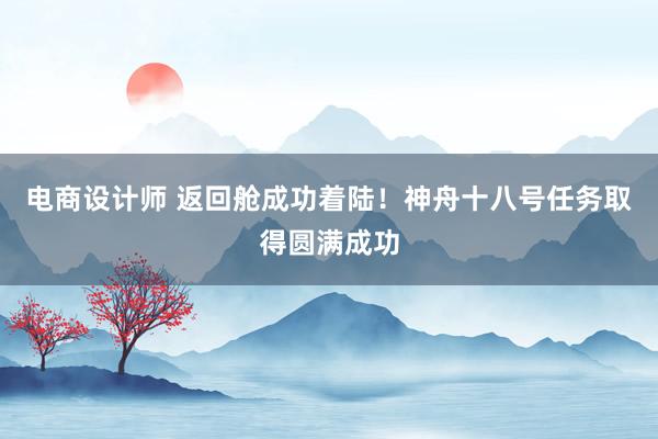 电商设计师 返回舱成功着陆！神舟十八号任务取得圆满成功