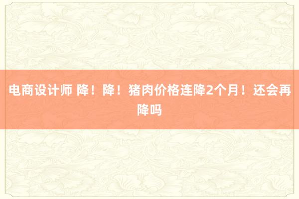 电商设计师 降！降！猪肉价格连降2个月！还会再降吗